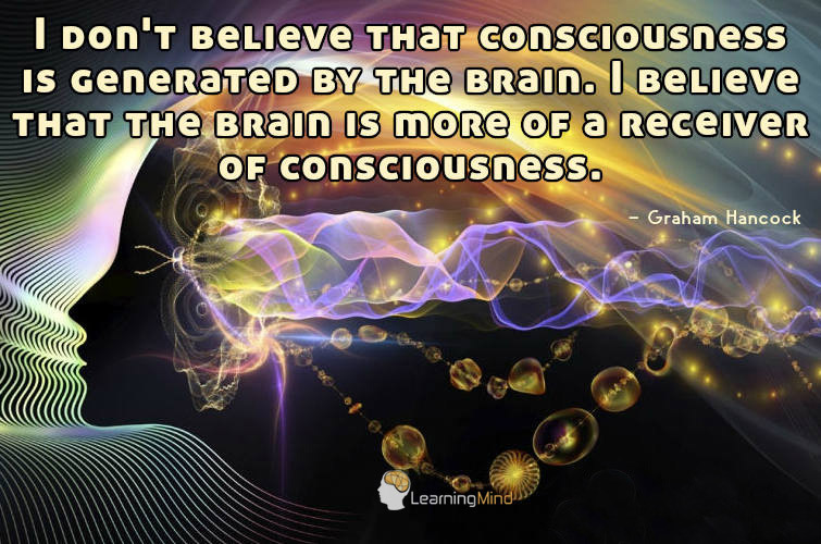 I don't believe that consciousness is generated by the brain. I believe that the brain is more of a receiver of consciousness.