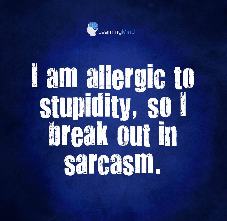 I am allergic to stupidity, so I break out in sarcasm.