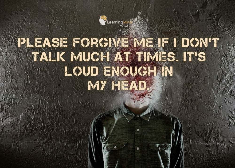Please forgive me if I don't talk much at times. It's loud enough in my head.