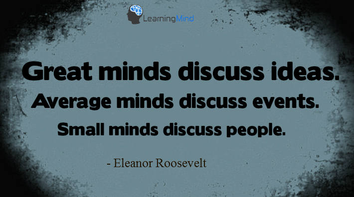 Great minds discuss ideas; average minds discuss events; small minds discuss people.