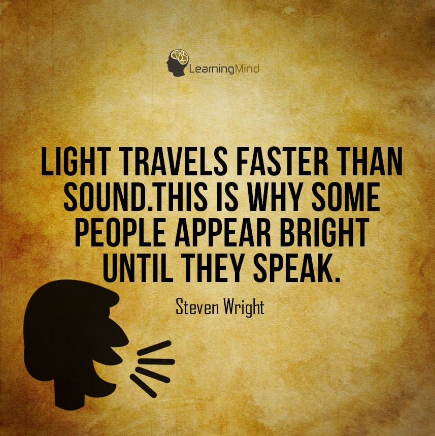 Since light travels faster than sound, some people appear to be bright until you hear them speak.