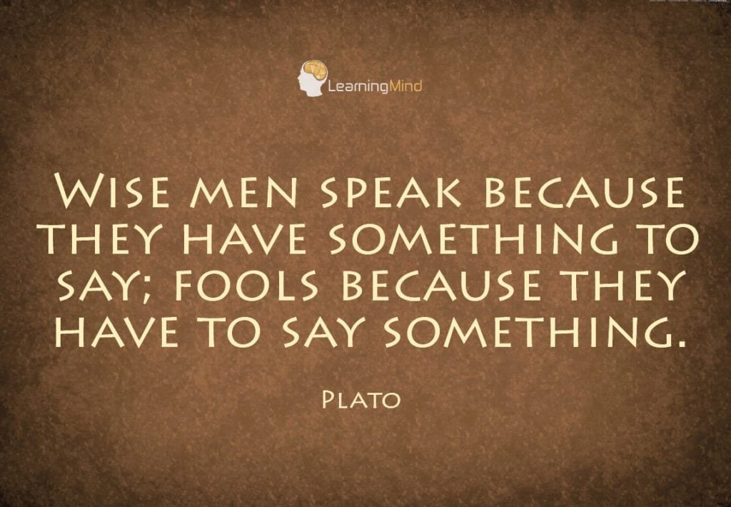 Wise men speak because they have something to say; fools because they have to say something.