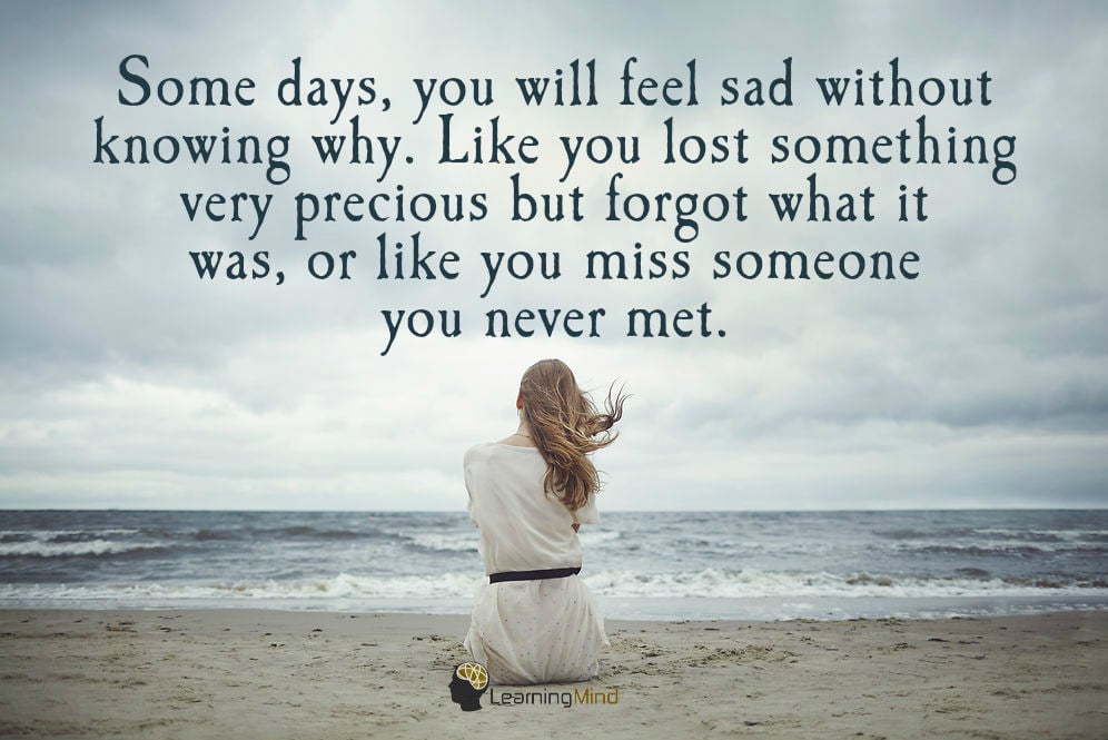 Some days you will feel sad without knowing why. Like you lost something very precious but forgot what it was, or like you miss someone you never met.