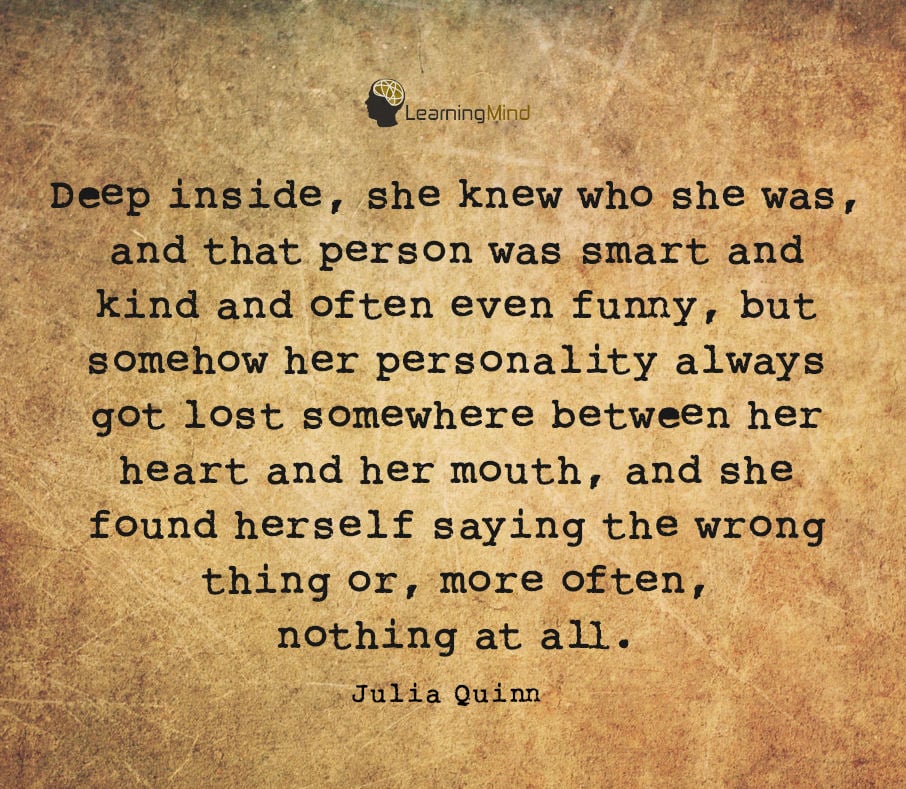 Deep inside, she knew who she was, and that person was smart and kind and often even funny, but somehow her personality always got lost somewhere between her heart and her mouth, and she found herself saying the wrong thing or, more often, nothing at all.