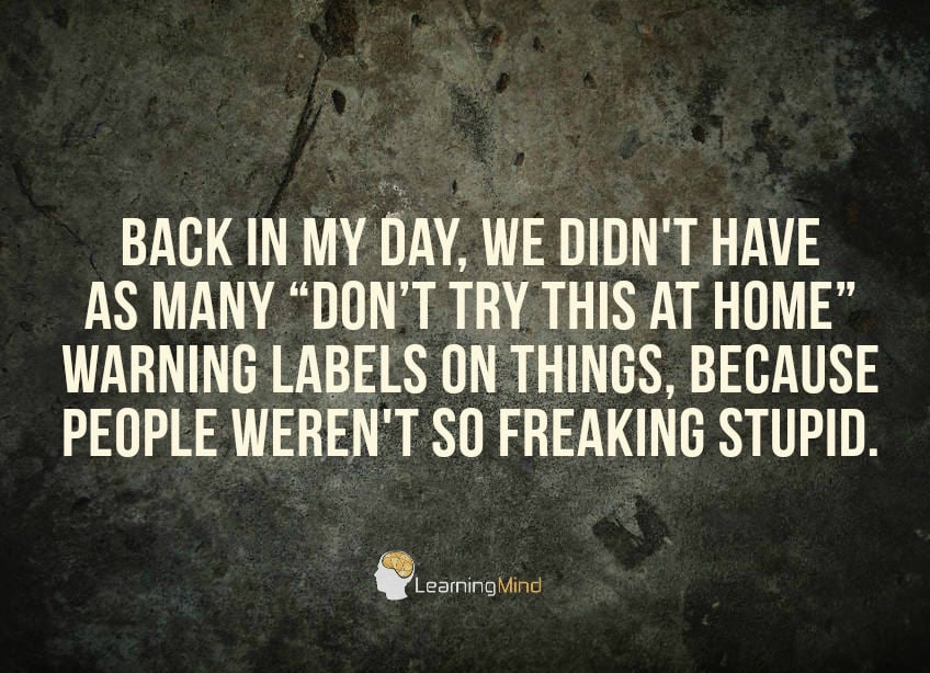 Back in my day, we didn't have as many “don’t try this at home” warning labels on things, because people weren't so freaking stupid.