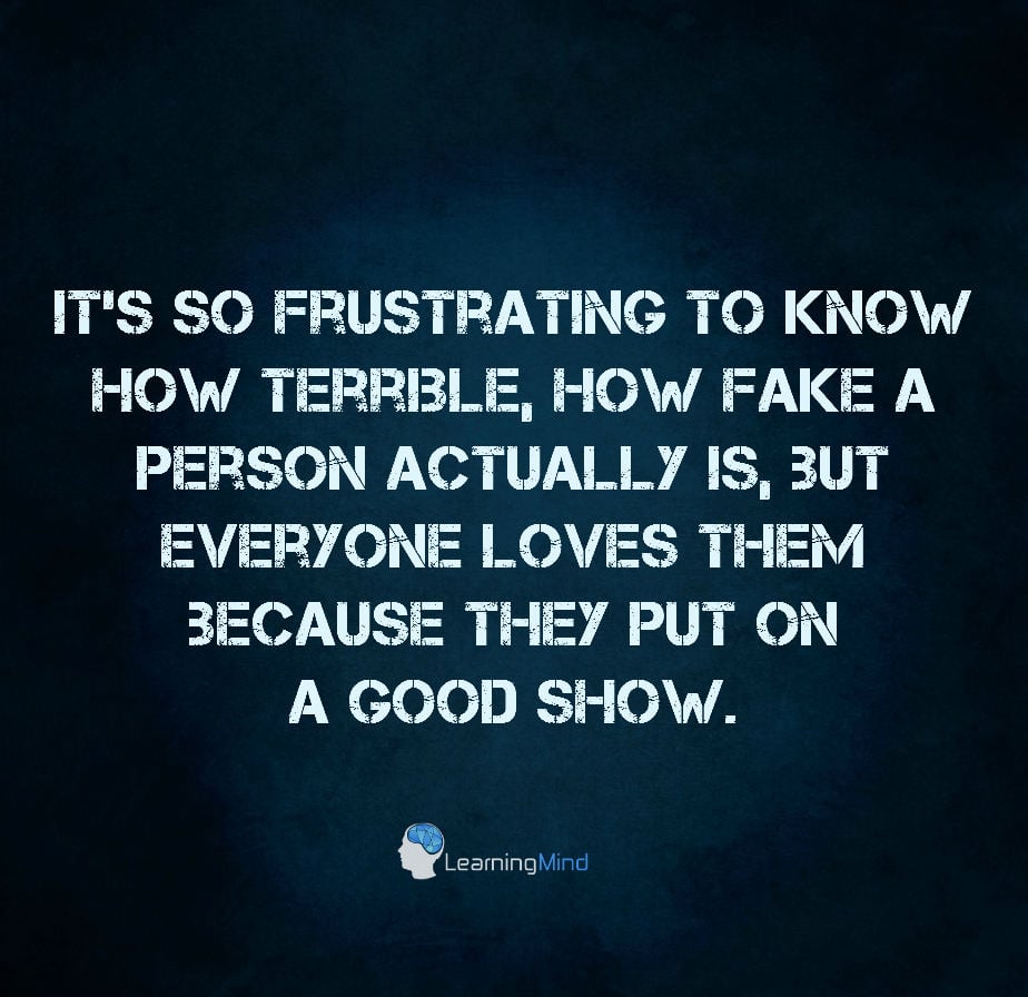 It's so frustrating to know how terrible, how fake a person actually is, but everyone loves them because they put on a good show.