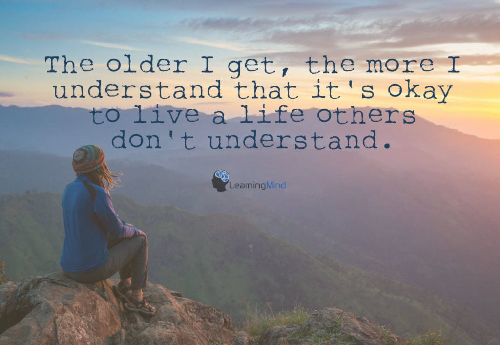 The older I get, the more I understand that it's okay to live a life others don't understand.