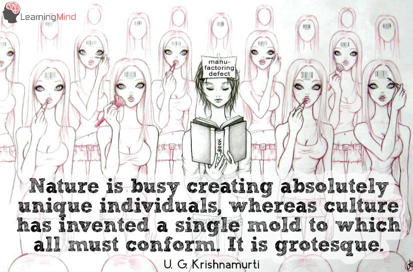 Nature is busy creating absolutely unique individuals, whereas culture has invented a single mold to which all must conform. It is grotesque.