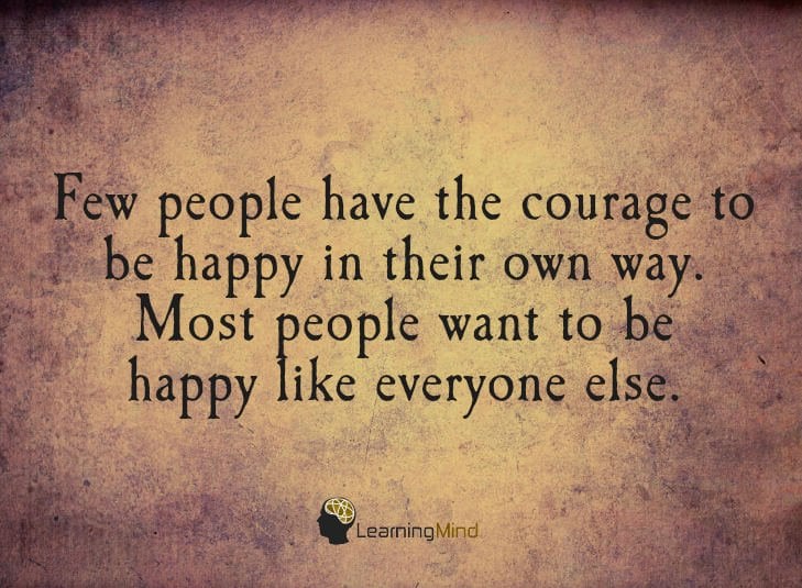 Few people have the courage to be happy in their own way. Most people want to be happy like everyone else.