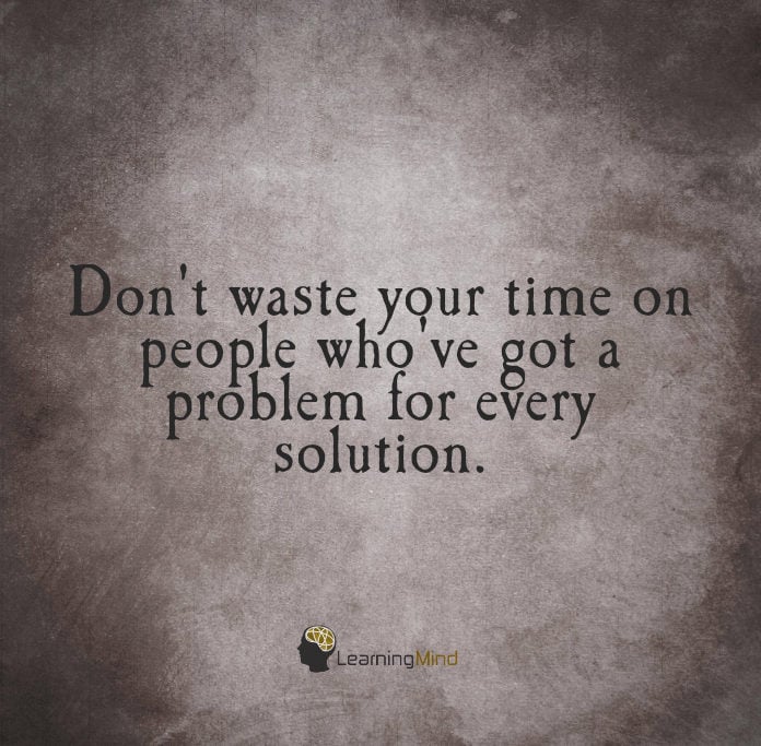 Don't waste your time on people who've got a problem for every solution.