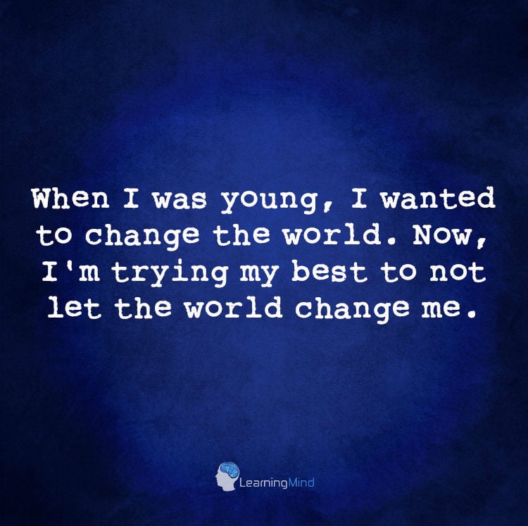 When I was young, I wanted to change the world. Now, I'm trying my best to not let the world change me.