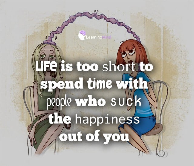 Life is too short to spend time with people who suck the happiness out of you.