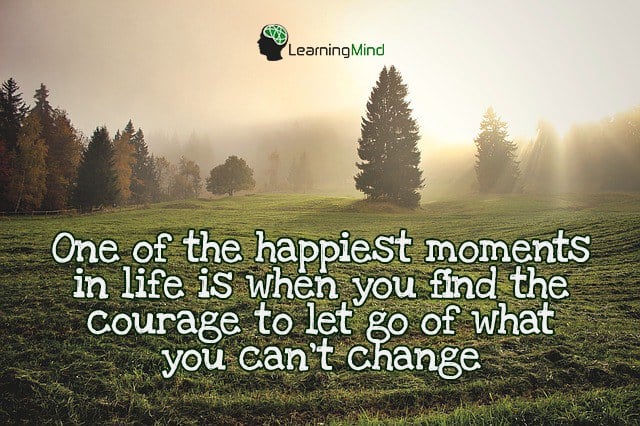 One of the happiest moments in life is when you find the courage to let go of what you can't change.