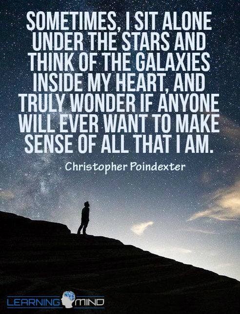 Sometimes I sit alone under the stars and think of the galaxies inside my heart and truly wonder if anyone will ever want to make sense of all that I am.