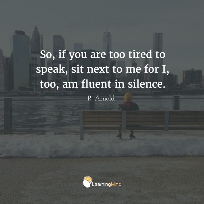 So, if you are too tired to speak, sit next to me for I, too, am fluent in silence.