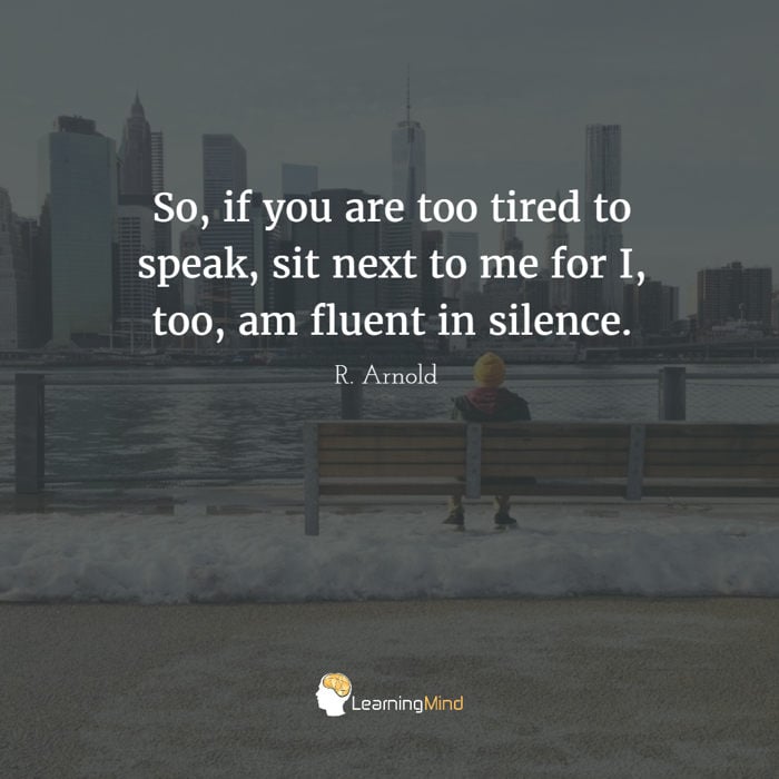 So, if you are too tired to speak, sit next to me for I, too, am fluent in silence.