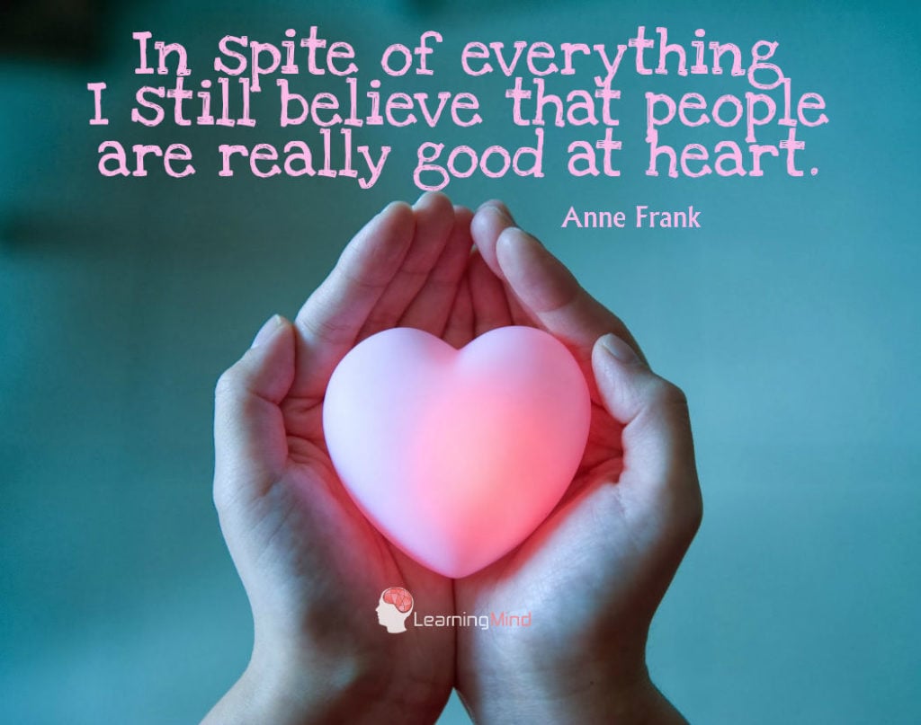 In spite of everything, I still believe that people are really good at heart.