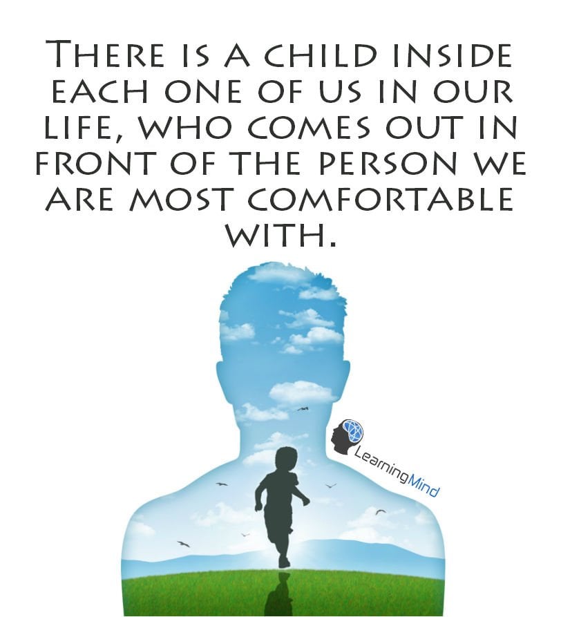 There is a child inside each one of us in our life. Who comes out in front of the person we are most comfortable with.