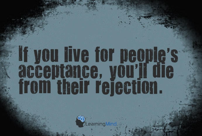 If you live for people's acceptance, you'll die from their rejection.