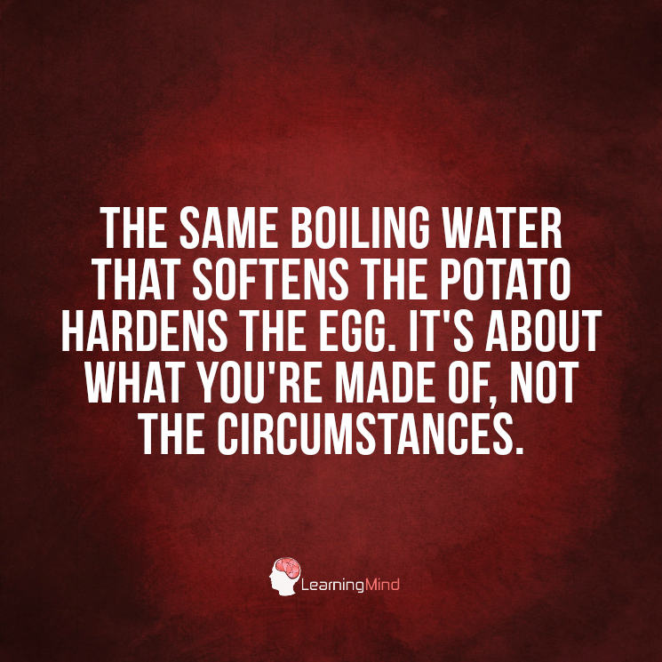 The same boiling water that softens the potato hardens the egg.