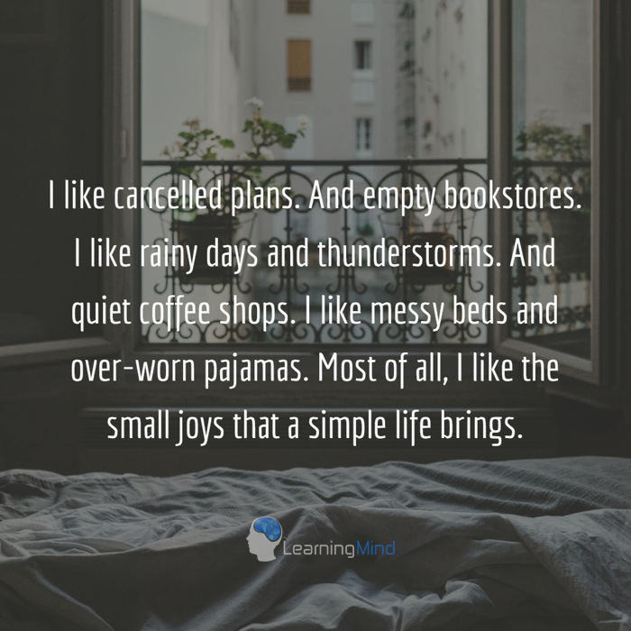 I like cancelled plans. And empty bookstores. I like rainy days and thunderstorms. And quiet coffee shops. I like messy beds and over-worn pajamas. Most of all, I like the small joys that a simple life brings.