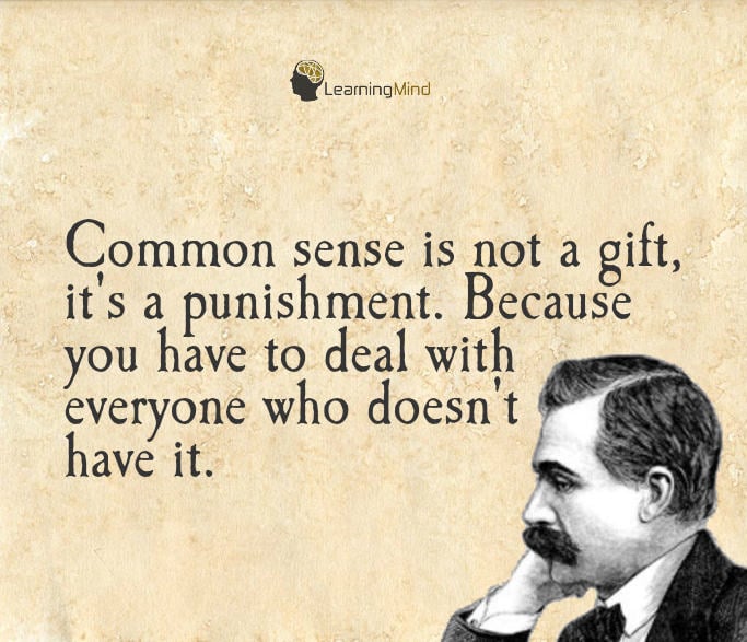 Common sense is not a gift It's a punishment because you have to deal with everyone that doesn't have it.