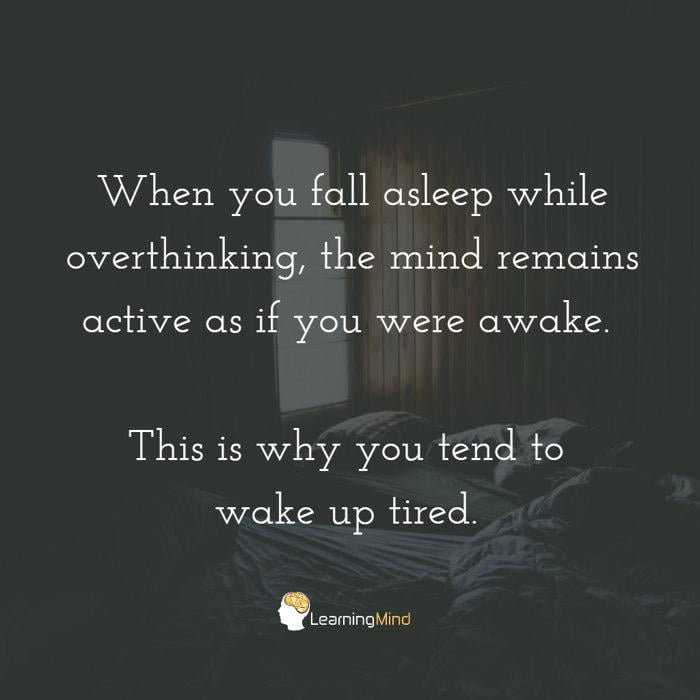 When you fall sleep while over thinking, the mind remains active as if you were still awake, which is why you wake up tired.
