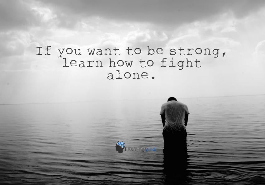 If you want to be strong, learn how to fight alone.