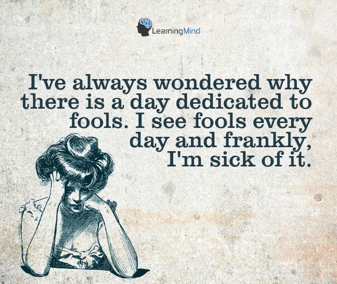 I've always wondered why there is a day dedicated to fools. I see fools every day and frankly, I'm sick of it.