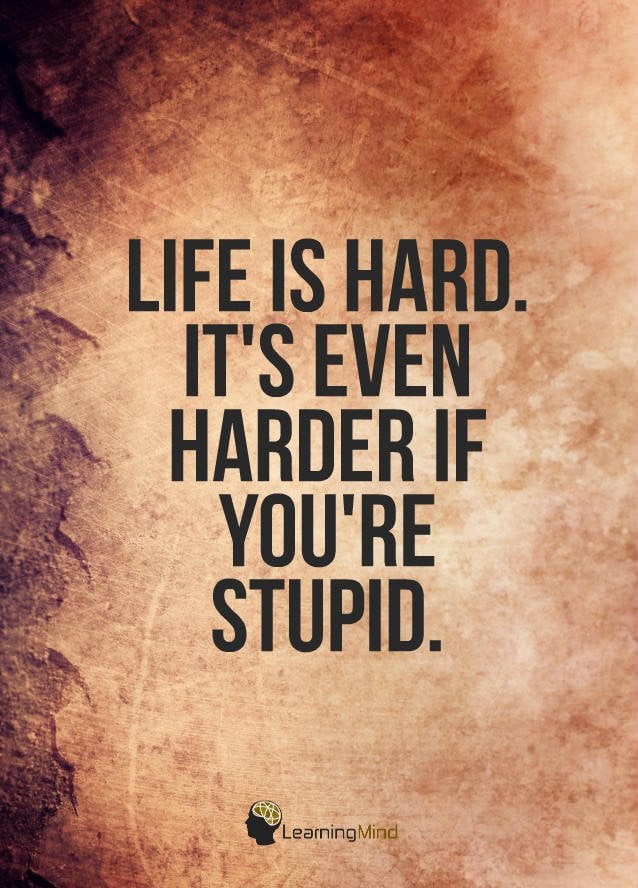 Life is hard. It's even harder when you're stupid.