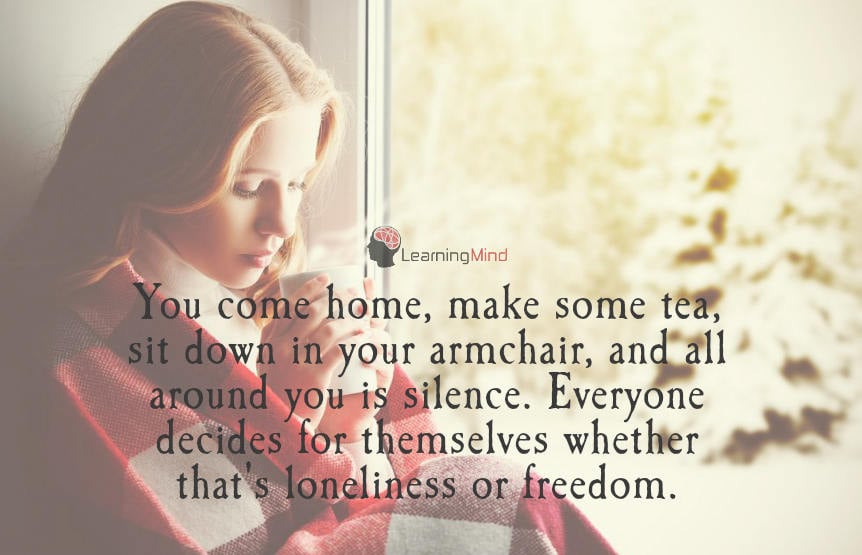 You come home, make some tea, sit down in your armchair, and all around you is silence. Everyone decides for themselves whether that's loneliness or freedom.