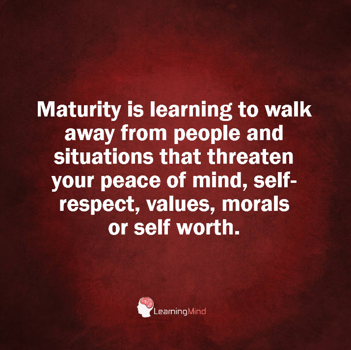 Maturity is learning to walk away from people and situations that threaten your piece of mind, self-respect, values, morals or self-worth.