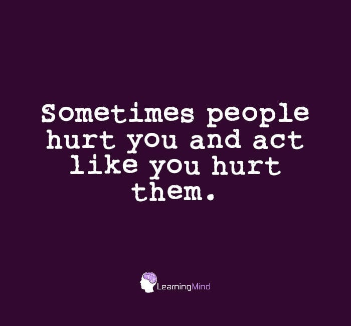 Sometimes people hurt you and act like you hurt them. 