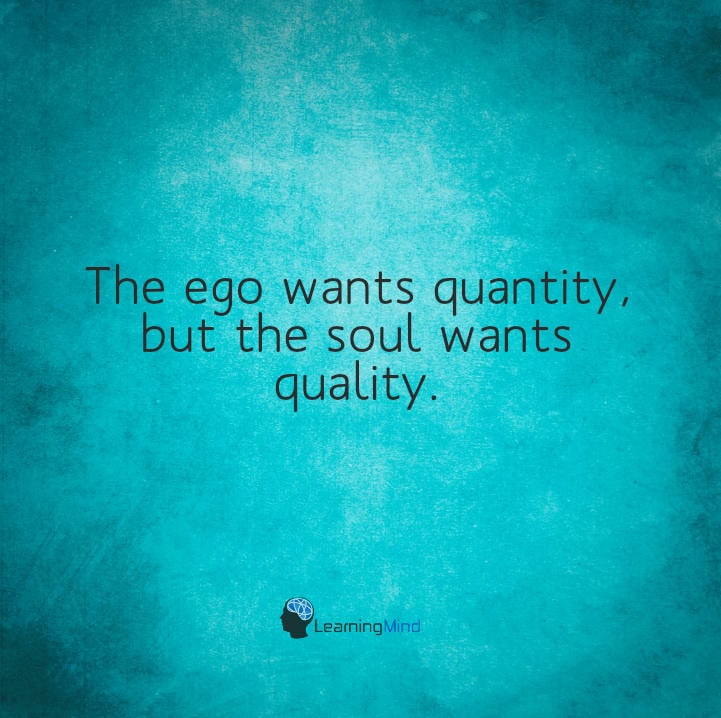 The ego wants quantity but the soul wants quality.