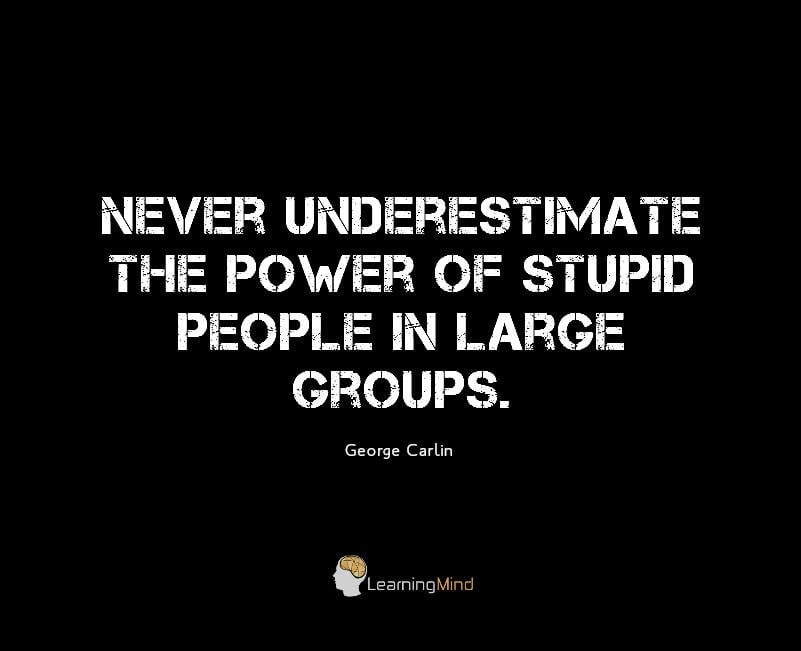 Never underestimate the power of stupid people in large groups.