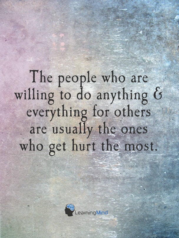 The people who are willing to do anything & everything for others are usually the one's who get hurt the most.