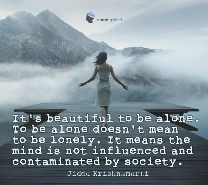 It's beautiful to be alone. To be alone does not mean to be lonely. It means the mind is not influenced and contamined by society.