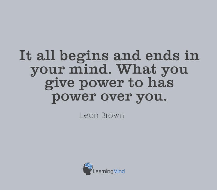 It all begins and ends in your mind. What you give power to has power over you.