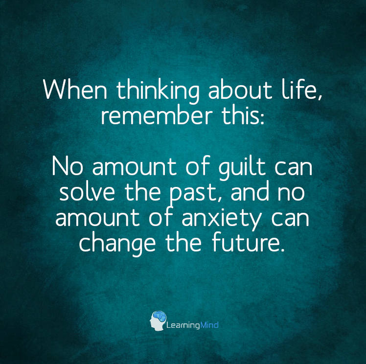 When thinking about life, remember this: No amount of guilt can solve the past and no amount of anxiety can change the future.