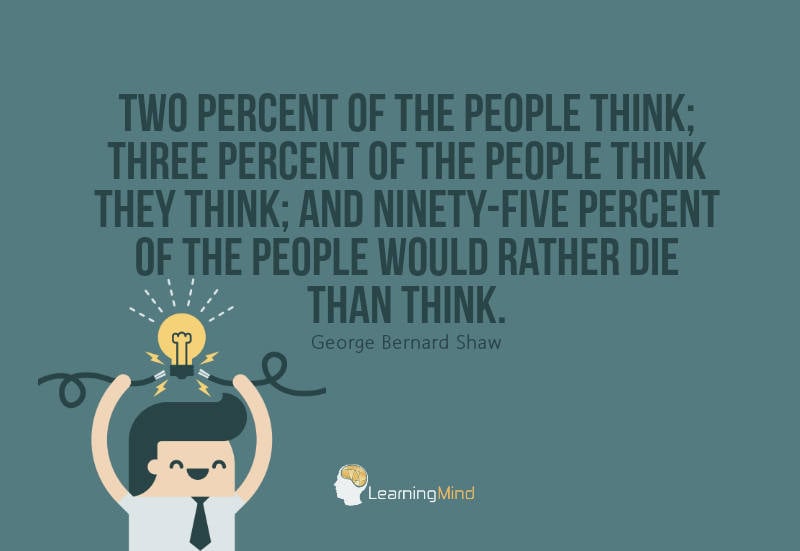 Two percent of the people think; three percent of the people think they think; and ninety-five percent of the people would rather die than think