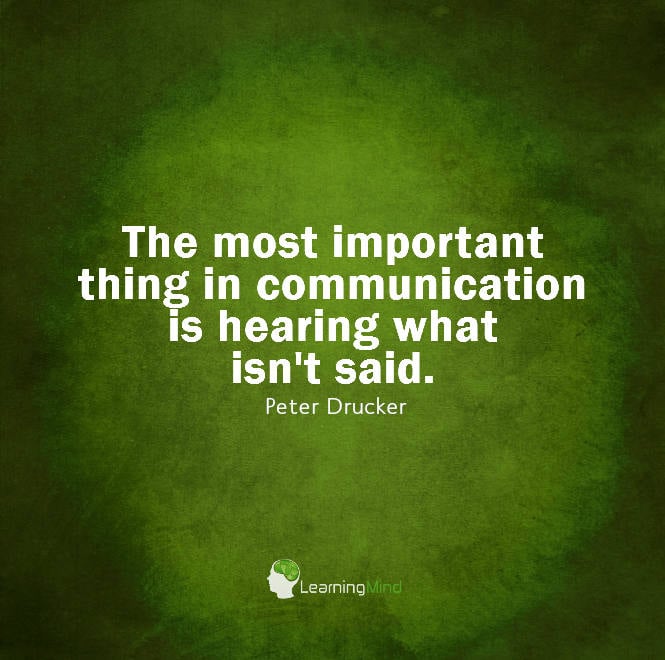 The most important thing in communication is hearing what isn't said.