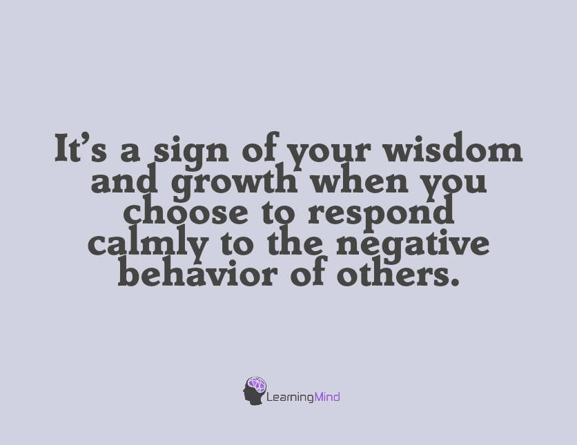 It's a sign of your wisdom and growth when you choose to respond calmly to the negative behavior of others.