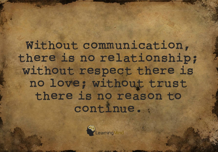 Without communication, there is no relationship. Without respect, there is no love. Without trust, there is no reason to continue.