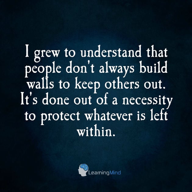 I grew to understand that people don't always build walls to keep others out. There are times it is done out of a necessity to protect whatever is left within.