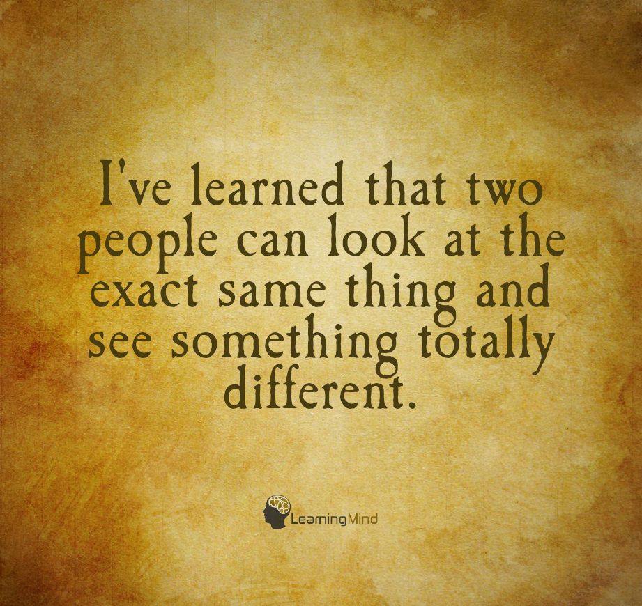 I’ve learned that two people can look at the exact same thing and see something totally different.