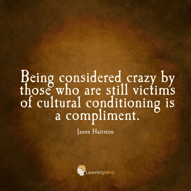 Being considered crazy by those who are still victims of cultural conditioning is a compliment.