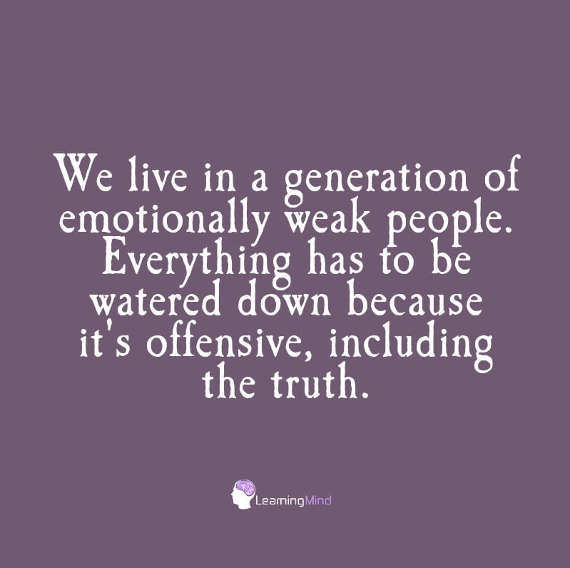 We live in a generation of emotionally weak people. Everything has to be watered down because it's offensive, including the truth.