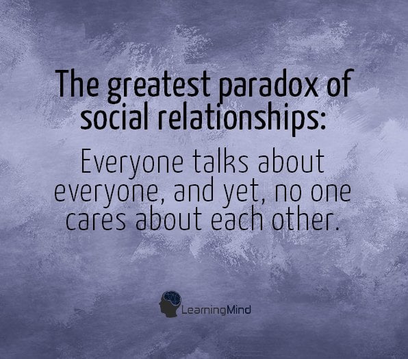 The greatest paradox of social relationships: Everyone talks about everyone, and yet, no one cares about each other.