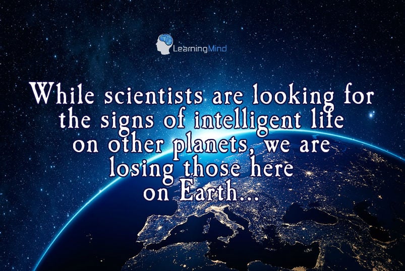 While scientists are looking for the signs of intelligent life on other planets, we are losing those here on Earth...