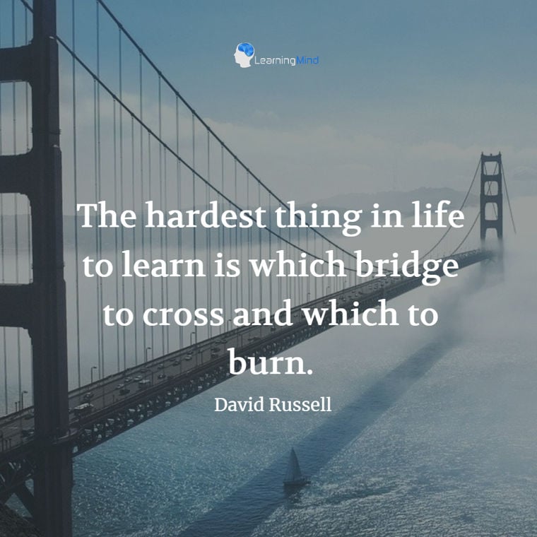 The hardest thing in life to learn is which bridge to cross and which to burn.